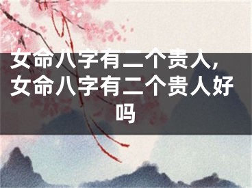 女命八字有二个贵人,女命八字有二个贵人好吗
