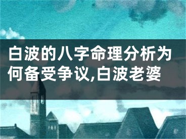 白波的八字命理分析为何备受争议,白波老婆