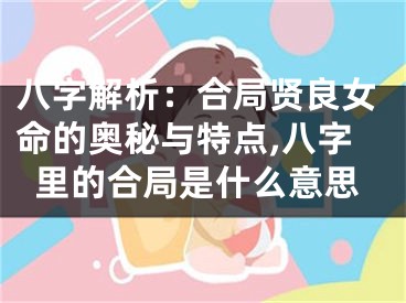 八字解析:合局贤良女命的奥秘与特点,八字里的合局是什么意思