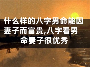 什么样的八字男命能因妻子而富贵,八字看男命妻子很优秀