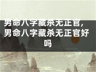 男命八字藏杀无正官,男命八字藏杀无正官好吗
