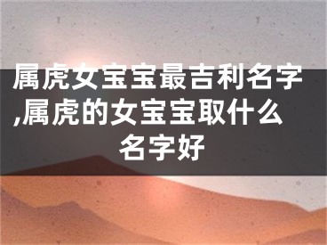 属虎女宝宝最吉利名字,属虎的女宝宝取什么名字好