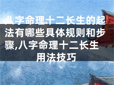 八字命理十二长生的起法有哪些具体规则和步骤,八字命理十二长生用法技巧