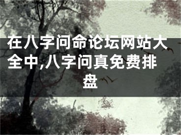 在八字问命论坛网站大全中,八字问真免费排盘