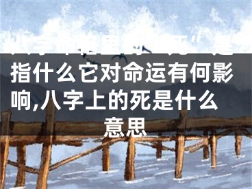 八字命格里的“死”是指什么它对命运有何影响,八字上的死是什么意思