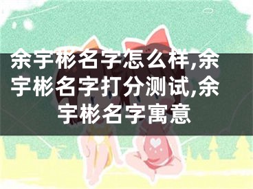 余宇彬名字怎么样,余宇彬名字打分测试,余宇彬名字寓意