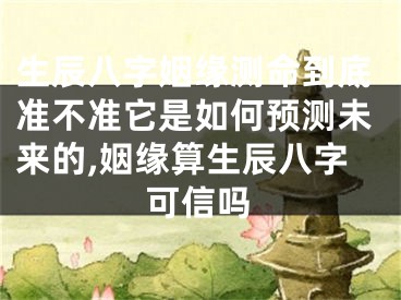 生辰八字姻缘测命到底准不准它是如何预测未来的,姻缘算生辰八字可信吗