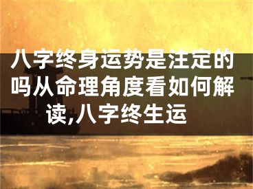 八字终身运势是注定的吗从命理角度看如何解读,八字终生运