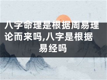 八字命理是根据周易理论而来吗,八字是根据易经吗