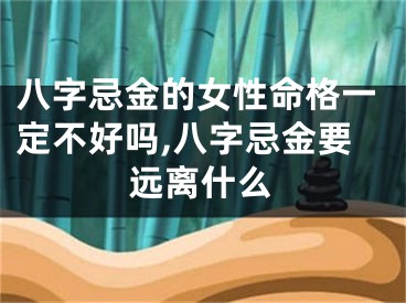 八字忌金的女性命格一定不好吗,八字忌金要远离什么