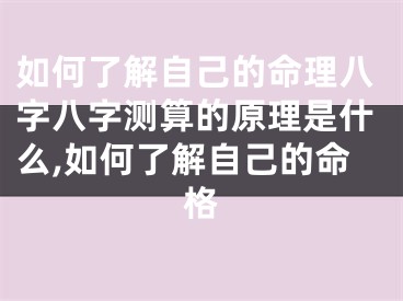 如何了解自己的命理八字八字测算的原理是什么,如何了解自己的命格