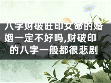八字财破旺印女命的婚姻一定不好吗,财破印的八字一般都很悲剧