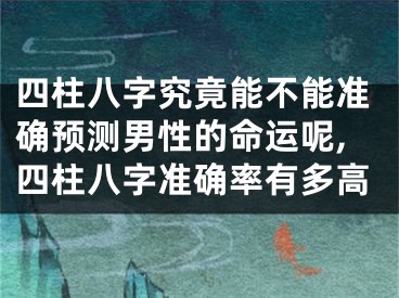 四柱八字究竟能不能准确预测男性的命运呢,四柱八字准确率有多高