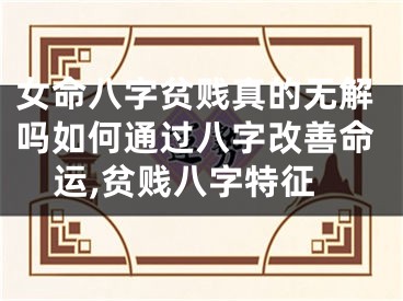 女命八字贫贱真的无解吗如何通过八字改善命运,贫贱八字特征