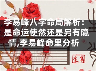李易峰八字命局解析：是命运使然还是另有隐情,李易峰命里分析