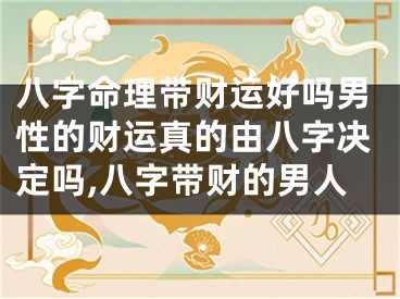 八字命理带财运好吗男性的财运真的由八字决定吗,八字带财的男人