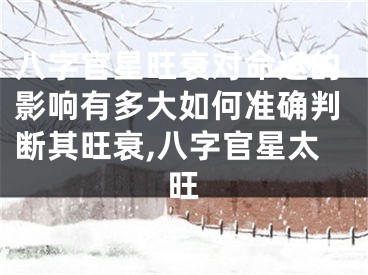 八字官星旺衰对命运的影响有多大如何准确判断其旺衰,八字官星太旺