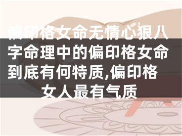 偏印格女命无情心狠八字命理中的偏印格女命到底有何特质,偏印格女人最有气质