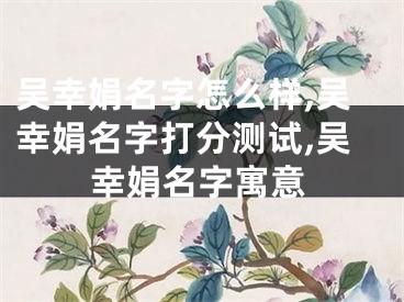 吴幸娟名字怎么样,吴幸娟名字打分测试,吴幸娟名字寓意