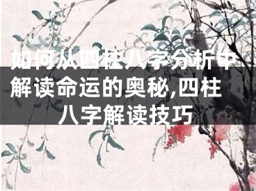 如何从四柱八字分析中解读命运的奥秘,四柱八字解读技巧
