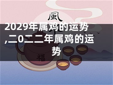 2029年属鸡的运势,二0二二年属鸡的运势