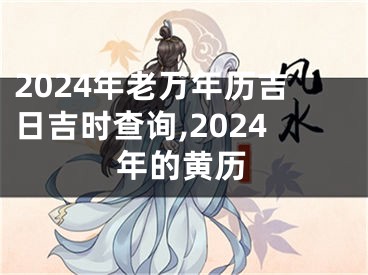2024年老万年历吉日吉时查询,2024年的黄历