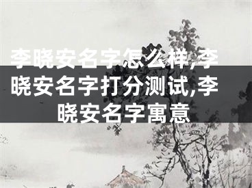 李晓安名字怎么样,李晓安名字打分测试,李晓安名字寓意