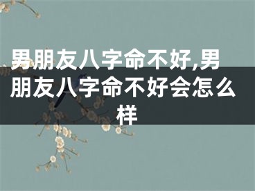 男朋友八字命不好,男朋友八字命不好会怎么样