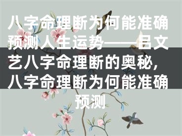 八字命理断为何能准确预测人生运势——吕文艺八字命理断的奥秘,八字命理断为何能准确预测