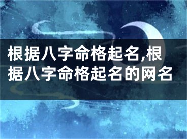 根据八字命格起名,根据八字命格起名的网名