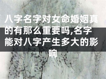 八字名字对女命婚姻真的有那么重要吗,名字能对八字产生多大的影响