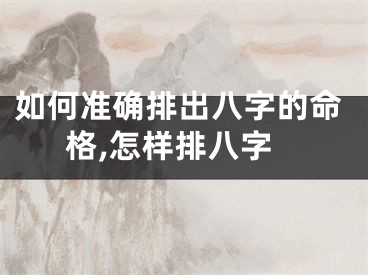 如何准确排出八字的命格,怎样排八字