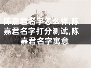 陈嘉君名字怎么样,陈嘉君名字打分测试,陈嘉君名字寓意