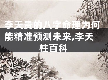 李天贵的八字命理为何能精准预测未来,李天柱百科