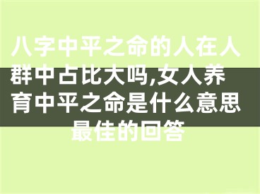 八字中平之命的人在人群中占比大吗,女人养育中平之命是什么意思最佳的回答