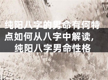 纯阳八字的男命有何特点如何从八字中解读,纯阳八字男命性格