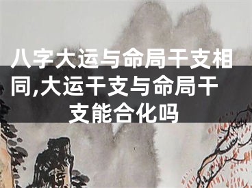 八字大运与命局干支相同,大运干支与命局干支能合化吗