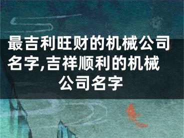 最吉利旺财的机械公司名字,吉祥顺利的机械公司名字