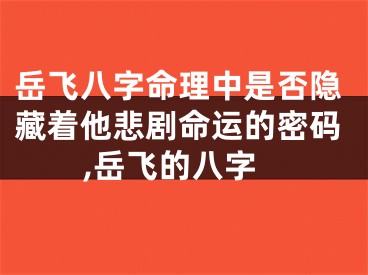 岳飞八字命理中是否隐藏着他悲剧命运的密码,岳飞的八字