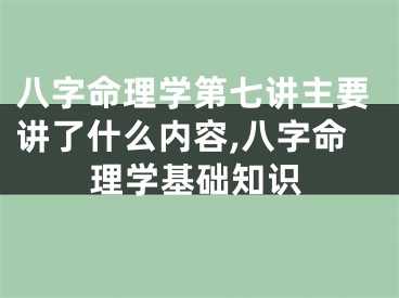 八字命理学第七讲主要讲了什么内容,八字命理学基础知识