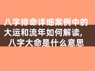 八字排命详细案例中的大运和流年如何解读,八字大命是什么意思