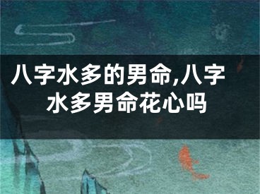 八字水多的男命,八字水多男命花心吗