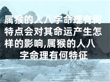 属猴的人八字命理有何特点会对其命运产生怎样的影响,属猴的人八字命理有何特征