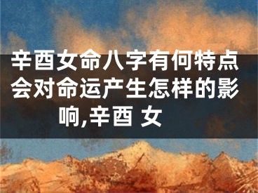 辛酉女命八字有何特点会对命运产生怎样的影响,辛酉 女