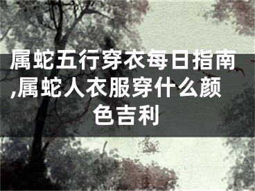 属蛇五行穿衣每日指南,属蛇人衣服穿什么颜色吉利