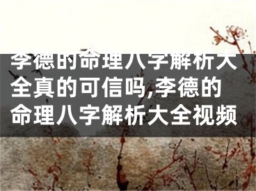 李德的命理八字解析大全真的可信吗,李德的命理八字解析大全视频