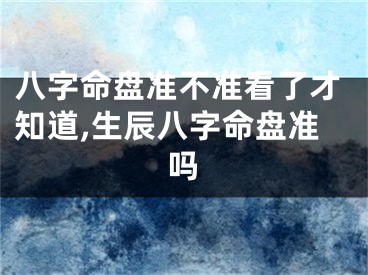 八字命盘准不准看了才知道,生辰八字命盘准吗