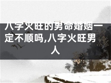 八字火旺的男命婚姻一定不顺吗,八字火旺男人