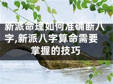 新派命理如何准确断八字,新派八字算命需要掌握的技巧