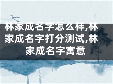林家成名字怎么样,林家成名字打分测试,林家成名字寓意